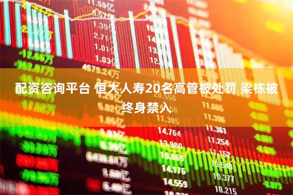 配资咨询平台 恒大人寿20名高管被处罚 梁栋被终身禁入