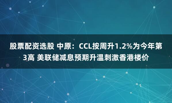 股票配资选股 中原：CCL按周升1.2%为今年第3高 美联储减息预期升温刺激香港楼价