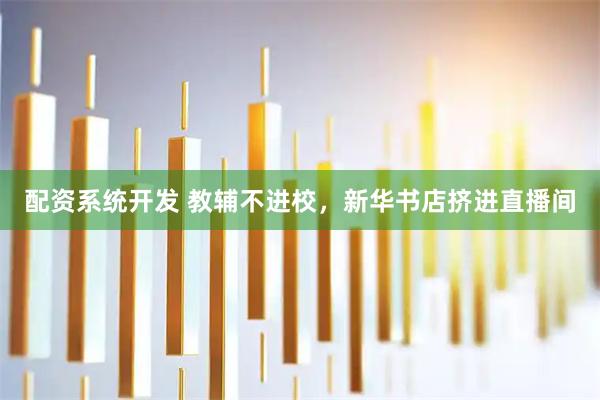 配资系统开发 教辅不进校，新华书店挤进直播间