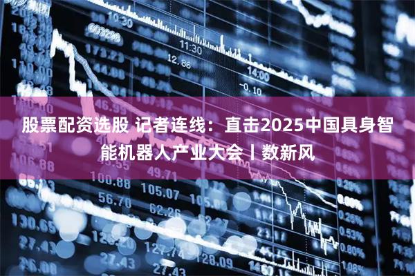 股票配资选股 记者连线：直击2025中国具身智能机器人产业大会丨数新风
