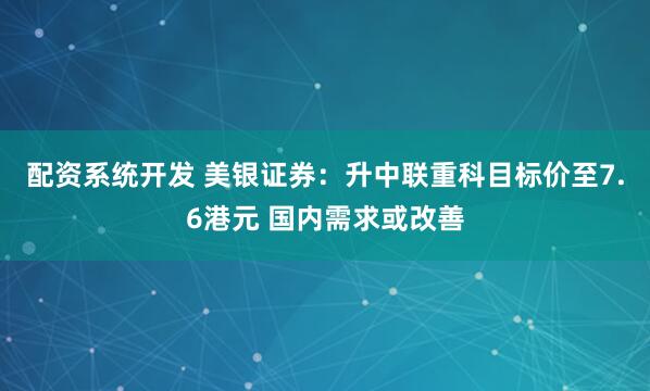 配资系统开发 美银证券：升中联重科目标价至7.6港元 国内需求或改善