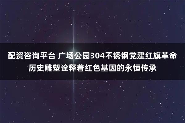 配资咨询平台 广场公园304不锈钢党建红旗革命历史雕塑诠释着红色基因的永恒传承