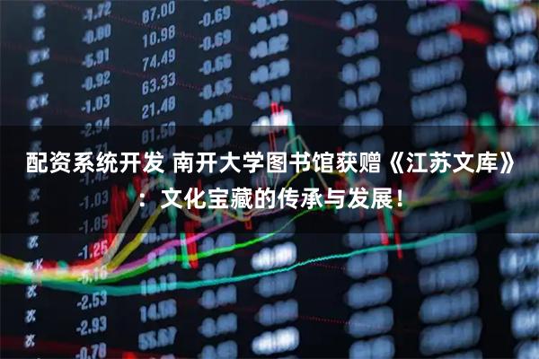 配资系统开发 南开大学图书馆获赠《江苏文库》：文化宝藏的传承与发展！