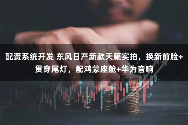 配资系统开发 东风日产新款天籁实拍，换新前脸+贯穿尾灯，配鸿蒙座舱+华为音响