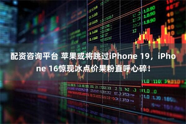 配资咨询平台 苹果或将跳过iPhone 19，iPhone 16惊现冰点价果粉直呼心碎！