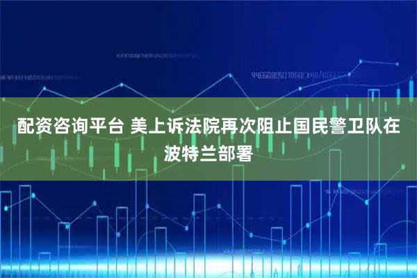配资咨询平台 美上诉法院再次阻止国民警卫队在波特兰部署