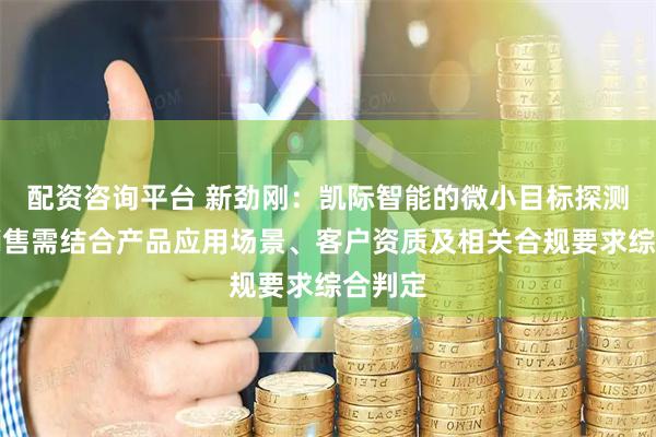 配资咨询平台 新劲刚：凯际智能的微小目标探测雷达销售需结合产品应用场景、客户资质及相关合规要求综合判定