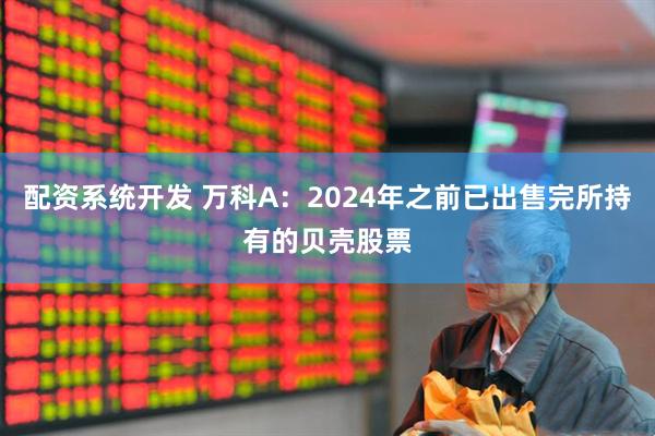 配资系统开发 万科A：2024年之前已出售完所持有的贝壳股票