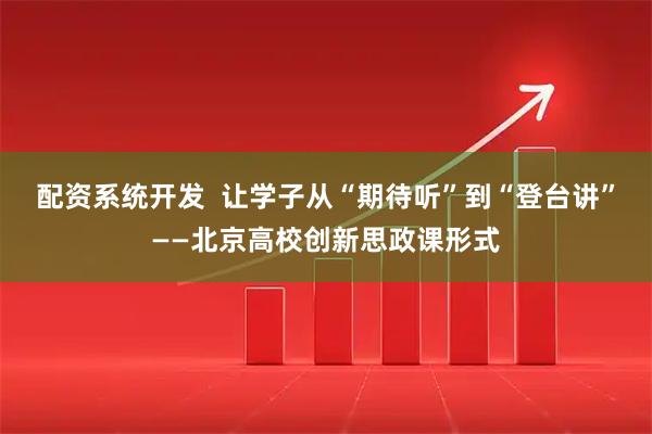 配资系统开发  让学子从“期待听”到“登台讲”——北京高校创新思政课形式
