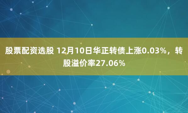 股票配资选股 12月10日华正转债上涨0.03%，转股溢价率27.06%