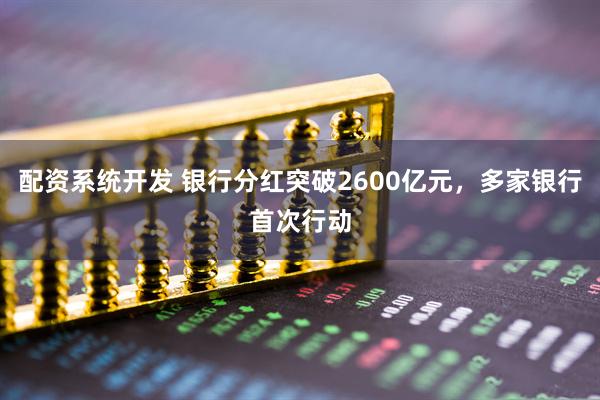 配资系统开发 银行分红突破2600亿元，多家银行首次行动
