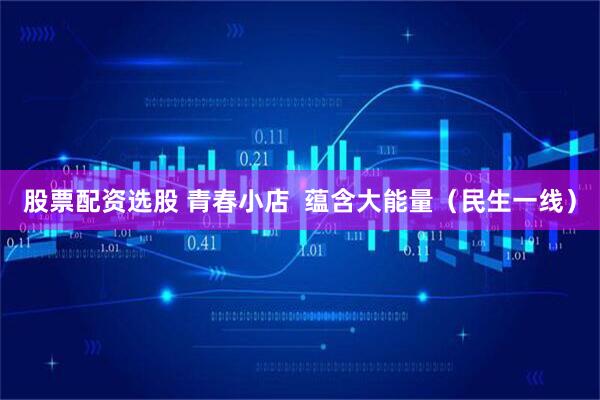 股票配资选股 青春小店  蕴含大能量（民生一线）