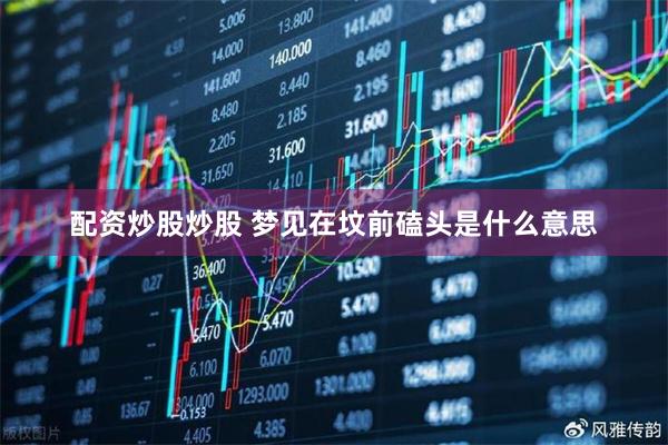 配资炒股炒股 梦见在坟前磕头是什么意思