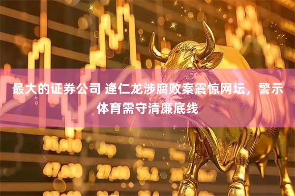 最大的证券公司 逄仁龙涉腐败案震惊网坛，警示体育需守清廉底线