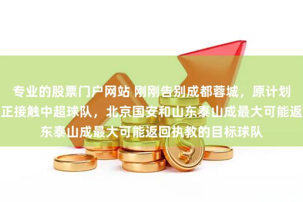 专业的股票门户网站 刚刚告别成都蓉城，原计划休整的徐正源团队正接触中超球队，北京国安和山东泰山成最大可能返回执教的目标球队
