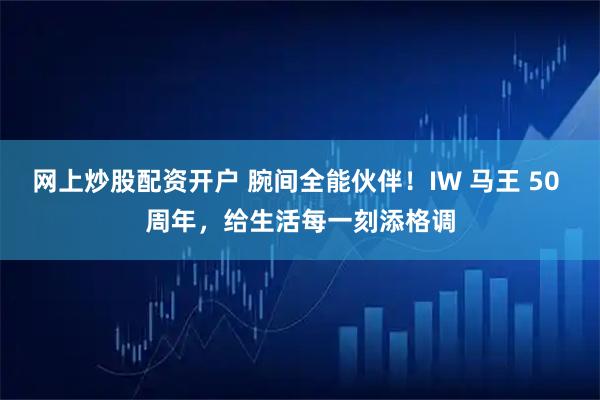 网上炒股配资开户 腕间全能伙伴！IW 马王 50 周年，给生活每一刻添格调