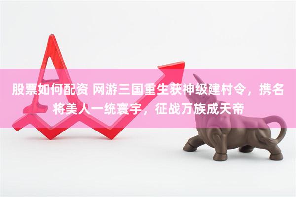 股票如何配资 网游三国重生获神级建村令，携名将美人一统寰宇，征战万族成天帝