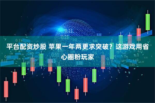 平台配资炒股 苹果一年两更求突破？这游戏用省心圈粉玩家