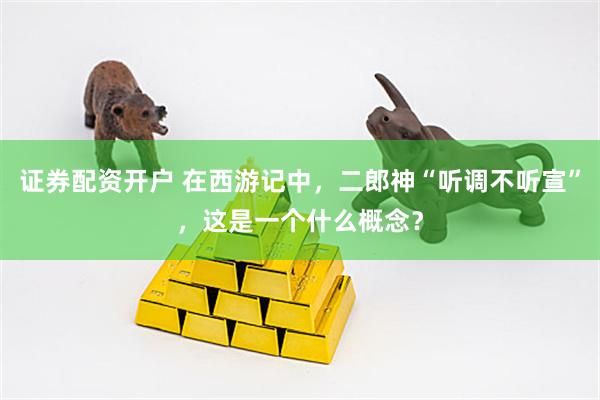 证券配资开户 在西游记中，二郎神“听调不听宣”，这是一个什么概念？