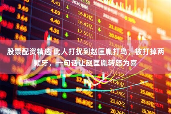 股票配资精选 此人打扰到赵匡胤打鸟，被打掉两颗牙，一句话让赵匡胤转怒为喜