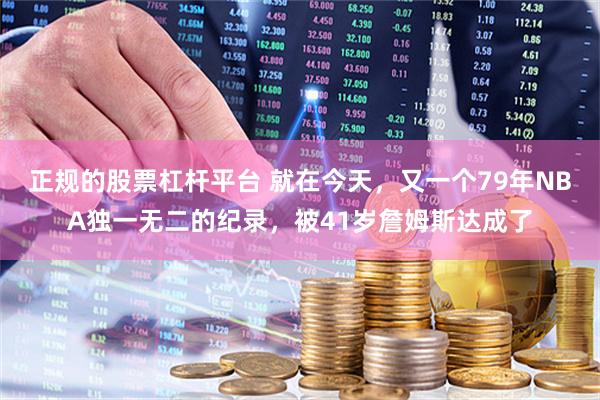 正规的股票杠杆平台 就在今天，又一个79年NBA独一无二的纪录，被41岁詹姆斯达成了