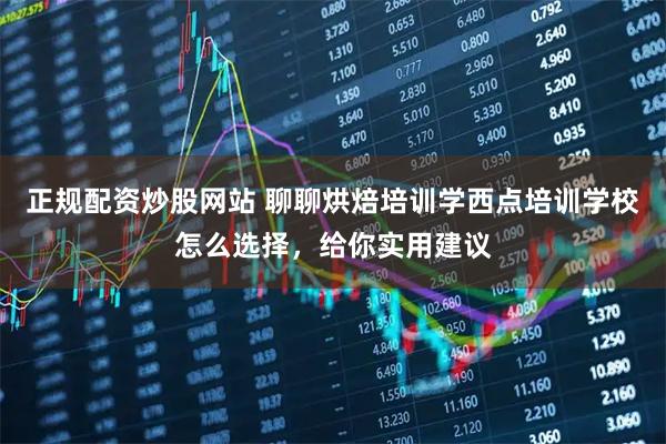 正规配资炒股网站 聊聊烘焙培训学西点培训学校怎么选择，给你实用建议