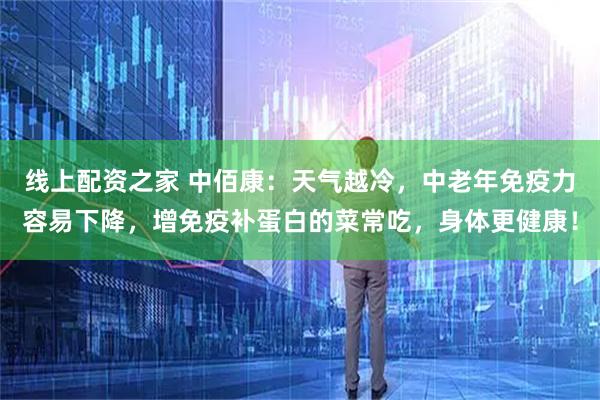 线上配资之家 中佰康：天气越冷，中老年免疫力容易下降，增免疫补蛋白的菜常吃，身体更健康！