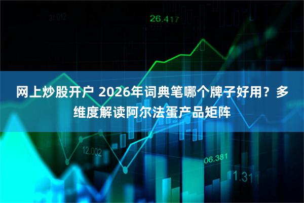 网上炒股开户 2026年词典笔哪个牌子好用？多维度解读阿尔法蛋产品矩阵