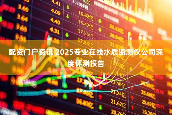 配资门户资讯 2025专业在线水质监测仪公司深度评测报告