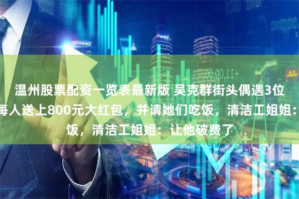 温州股票配资一览表最新版 吴克群街头偶遇3位清洁工，给每人送上800元大红包，并请她们吃饭，清洁工姐姐：让他破费了