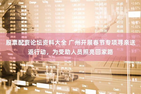 股票配资论坛资料大全 广州开展春节专项寻亲送返行动，为受助人员照亮回家路
