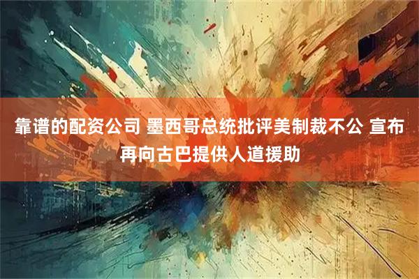 靠谱的配资公司 墨西哥总统批评美制裁不公 宣布再向古巴提供人道援助