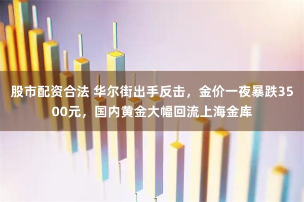 股市配资合法 华尔街出手反击，金价一夜暴跌3500元，国内黄金大幅回流上海金库