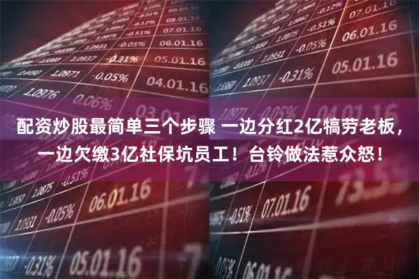 配资炒股最简单三个步骤 一边分红2亿犒劳老板，一边欠缴3亿社保坑员工！台铃做法惹众怒！