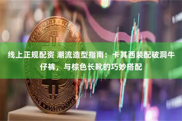 线上正规配资 潮流造型指南：卡其西装配破洞牛仔裤，与棕色长靴的巧妙搭配