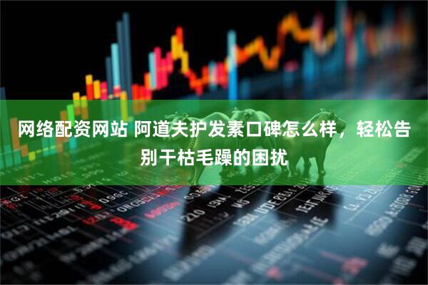 网络配资网站 阿道夫护发素口碑怎么样，轻松告别干枯毛躁的困扰