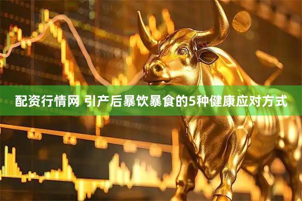 配资行情网 引产后暴饮暴食的5种健康应对方式