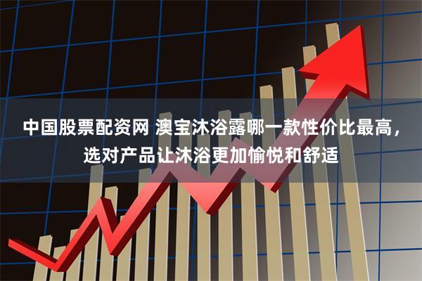中国股票配资网 澳宝沐浴露哪一款性价比最高，选对产品让沐浴更加愉悦和舒适