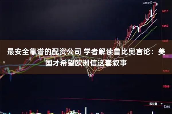 最安全靠谱的配资公司 学者解读鲁比奥言论：美国才希望欧洲信这套叙事