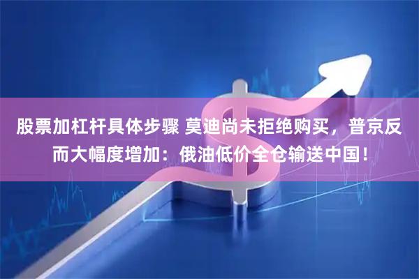 股票加杠杆具体步骤 莫迪尚未拒绝购买，普京反而大幅度增加：俄油低价全仓输送中国！