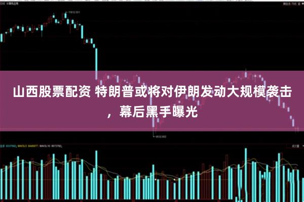 山西股票配资 特朗普或将对伊朗发动大规模袭击，幕后黑手曝光