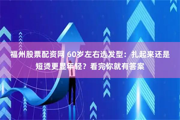 福州股票配资网 60岁左右选发型：扎起来还是短烫更显年轻？看完你就有答案