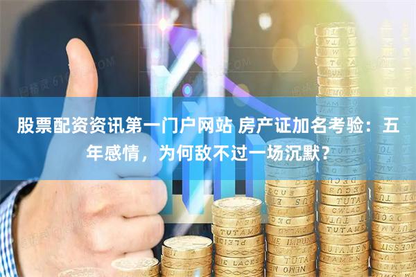 股票配资资讯第一门户网站 房产证加名考验：五年感情，为何敌不过一场沉默？