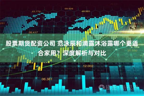 股票期货配资公司 范泳辰和滴露沐浴露哪个更适合家用？深度解析与对比