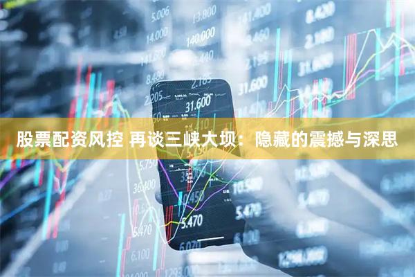股票配资风控 再谈三峡大坝：隐藏的震撼与深思