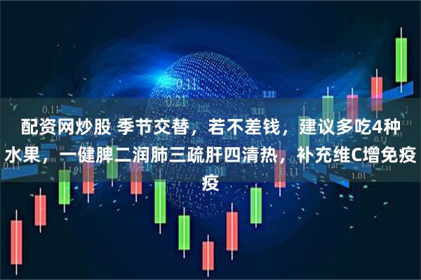 配资网炒股 季节交替，若不差钱，建议多吃4种水果，一健脾二润肺三疏肝四清热，补充维C增免疫