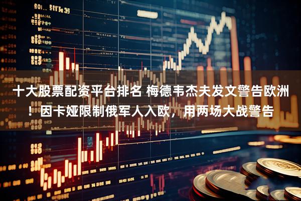 十大股票配资平台排名 梅德韦杰夫发文警告欧洲！因卡娅限制俄军人入欧，用两场大战警告