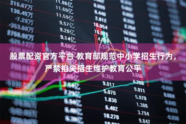 股票配资官方平台 教育部规范中小学招生行为，严禁掐尖招生维护教育公平