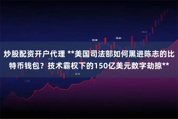 炒股配资开户代理 **美国司法部如何黑进陈志的比特币钱包？技术霸权下的150亿美元数字劫掠**