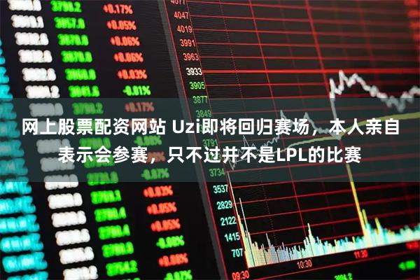 网上股票配资网站 Uzi即将回归赛场，本人亲自表示会参赛，只不过并不是LPL的比赛